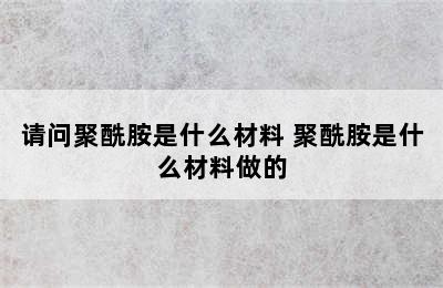 请问聚酰胺是什么材料 聚酰胺是什么材料做的